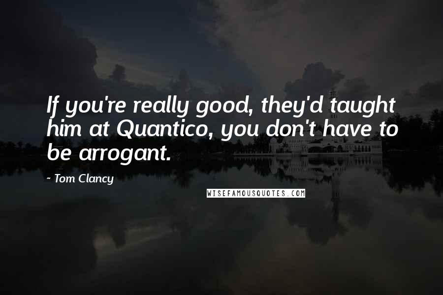 Tom Clancy Quotes: If you're really good, they'd taught him at Quantico, you don't have to be arrogant.