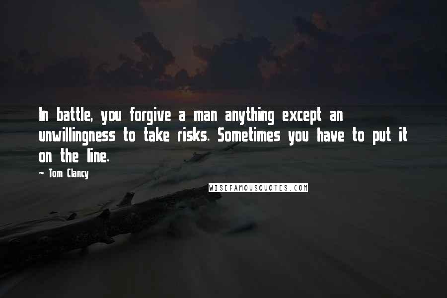 Tom Clancy Quotes: In battle, you forgive a man anything except an unwillingness to take risks. Sometimes you have to put it on the line.