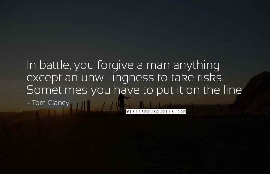 Tom Clancy Quotes: In battle, you forgive a man anything except an unwillingness to take risks. Sometimes you have to put it on the line.