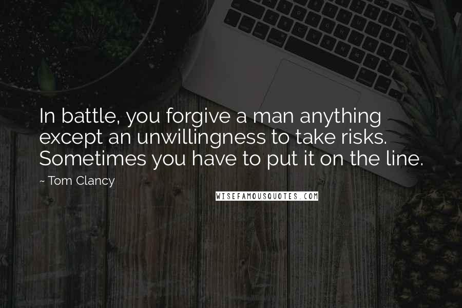 Tom Clancy Quotes: In battle, you forgive a man anything except an unwillingness to take risks. Sometimes you have to put it on the line.