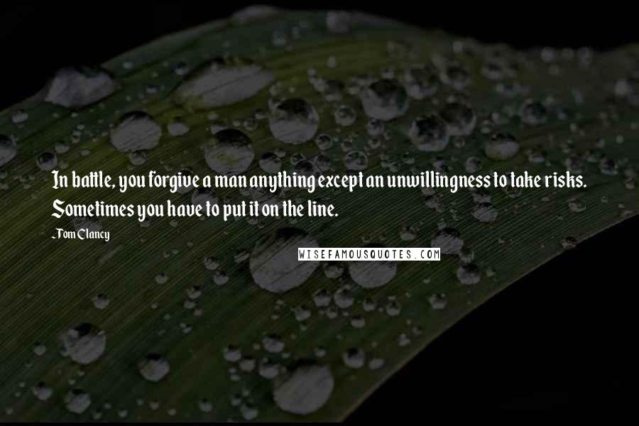 Tom Clancy Quotes: In battle, you forgive a man anything except an unwillingness to take risks. Sometimes you have to put it on the line.