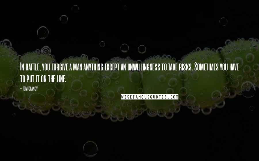 Tom Clancy Quotes: In battle, you forgive a man anything except an unwillingness to take risks. Sometimes you have to put it on the line.