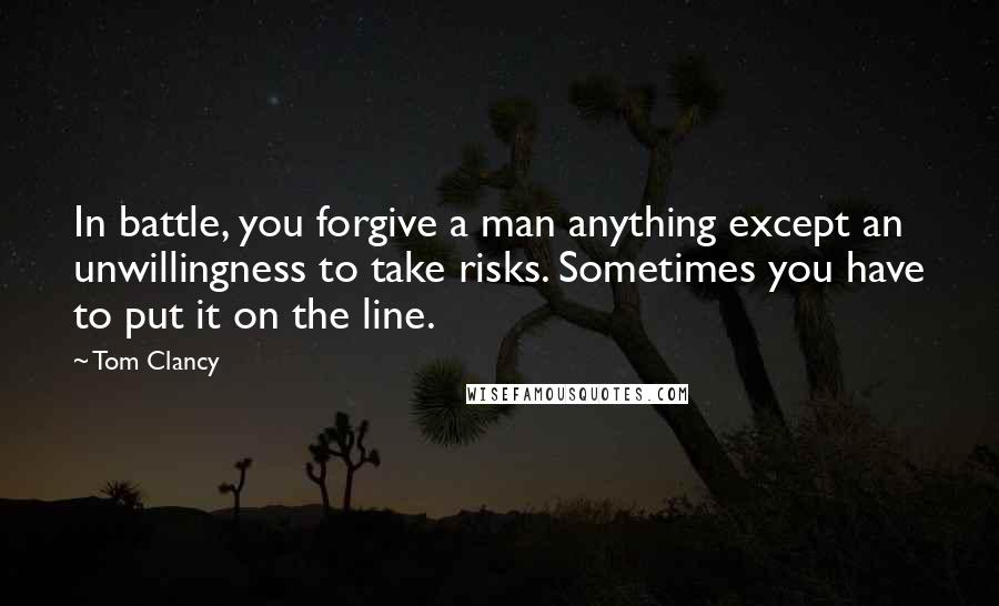 Tom Clancy Quotes: In battle, you forgive a man anything except an unwillingness to take risks. Sometimes you have to put it on the line.