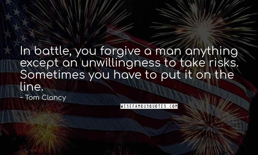 Tom Clancy Quotes: In battle, you forgive a man anything except an unwillingness to take risks. Sometimes you have to put it on the line.