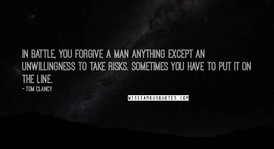 Tom Clancy Quotes: In battle, you forgive a man anything except an unwillingness to take risks. Sometimes you have to put it on the line.