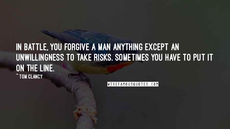 Tom Clancy Quotes: In battle, you forgive a man anything except an unwillingness to take risks. Sometimes you have to put it on the line.