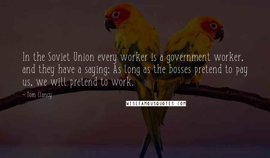 Tom Clancy Quotes: In the Soviet Union every worker is a government worker, and they have a saying: As long as the bosses pretend to pay us, we will pretend to work.