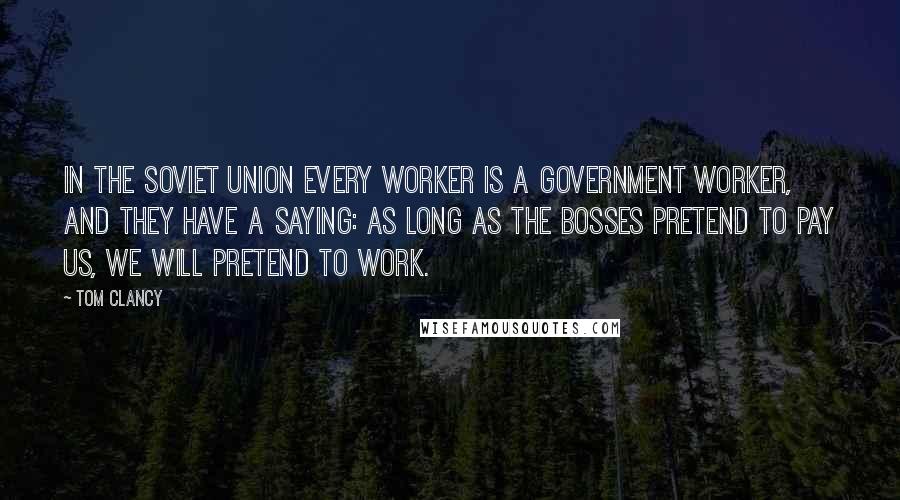 Tom Clancy Quotes: In the Soviet Union every worker is a government worker, and they have a saying: As long as the bosses pretend to pay us, we will pretend to work.