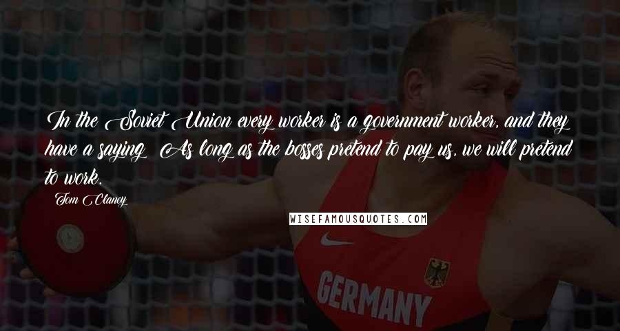 Tom Clancy Quotes: In the Soviet Union every worker is a government worker, and they have a saying: As long as the bosses pretend to pay us, we will pretend to work.