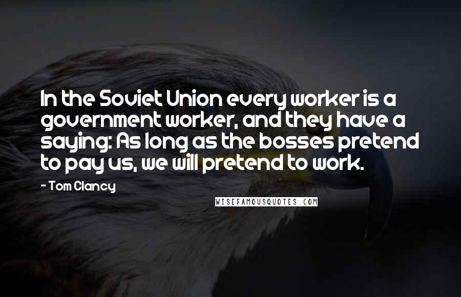 Tom Clancy Quotes: In the Soviet Union every worker is a government worker, and they have a saying: As long as the bosses pretend to pay us, we will pretend to work.