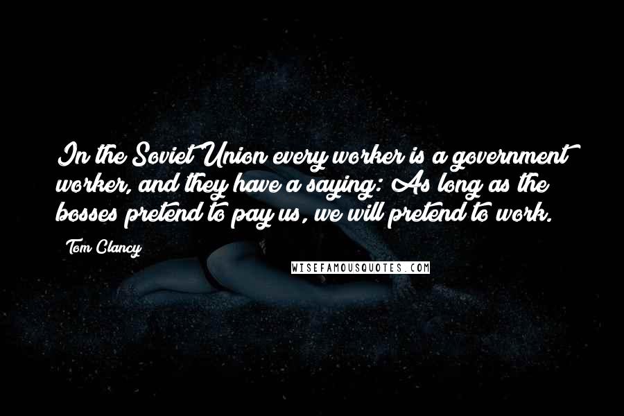 Tom Clancy Quotes: In the Soviet Union every worker is a government worker, and they have a saying: As long as the bosses pretend to pay us, we will pretend to work.