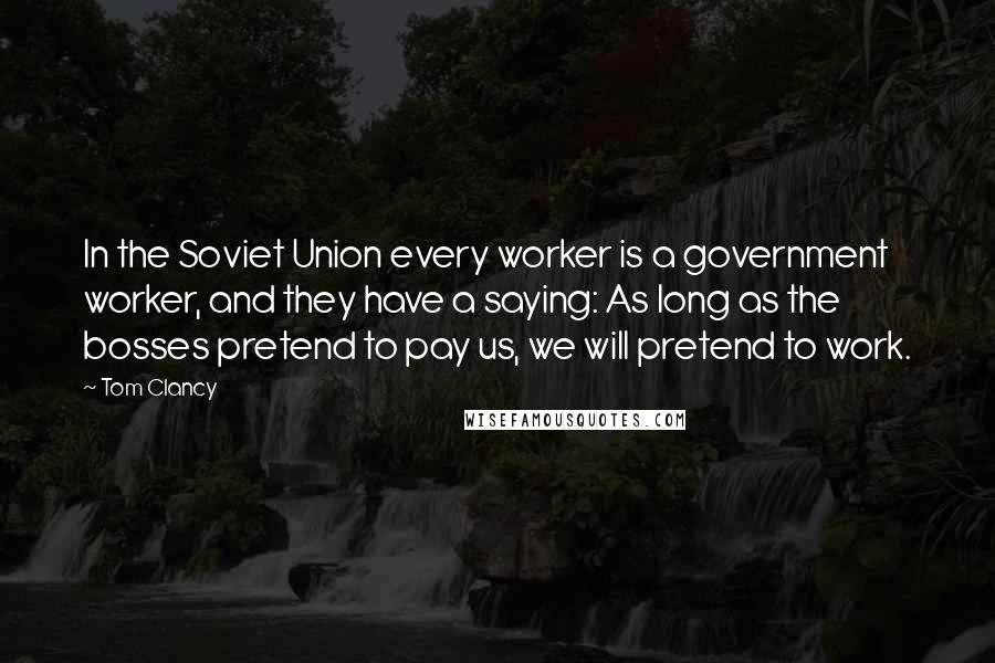 Tom Clancy Quotes: In the Soviet Union every worker is a government worker, and they have a saying: As long as the bosses pretend to pay us, we will pretend to work.