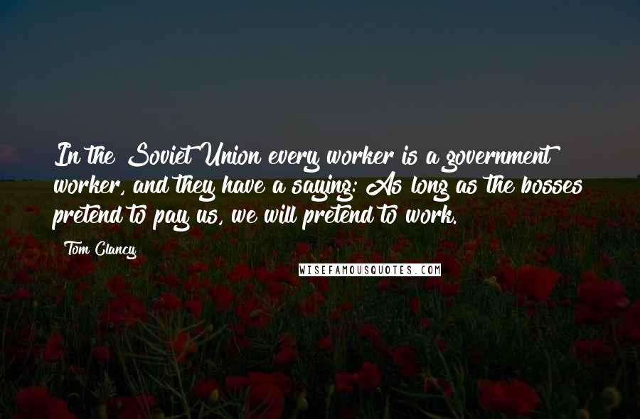 Tom Clancy Quotes: In the Soviet Union every worker is a government worker, and they have a saying: As long as the bosses pretend to pay us, we will pretend to work.