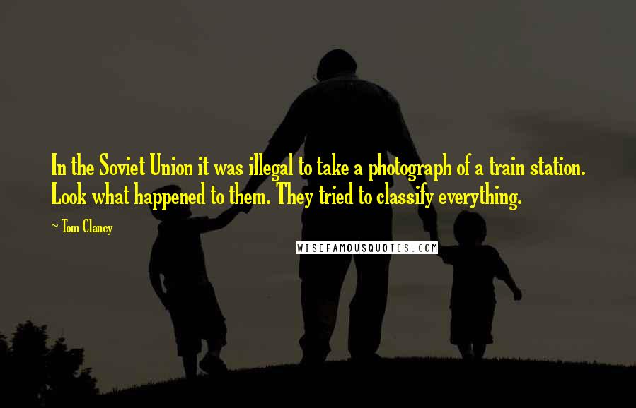 Tom Clancy Quotes: In the Soviet Union it was illegal to take a photograph of a train station. Look what happened to them. They tried to classify everything.
