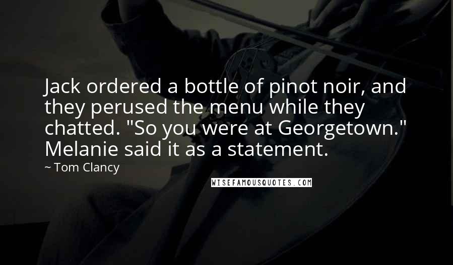 Tom Clancy Quotes: Jack ordered a bottle of pinot noir, and they perused the menu while they chatted. "So you were at Georgetown." Melanie said it as a statement.