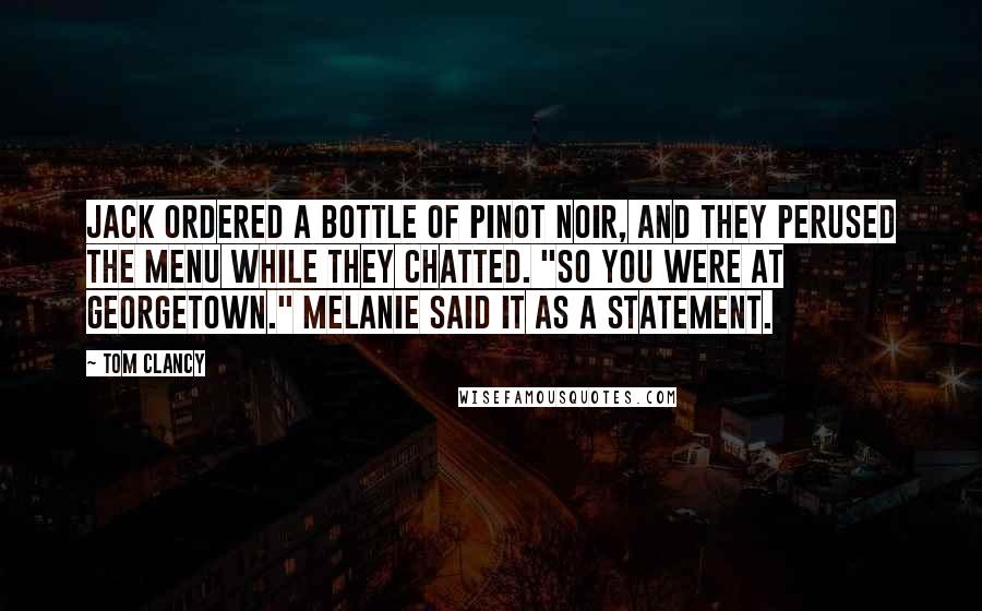 Tom Clancy Quotes: Jack ordered a bottle of pinot noir, and they perused the menu while they chatted. "So you were at Georgetown." Melanie said it as a statement.