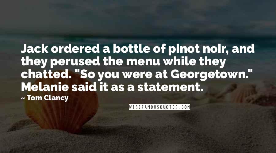 Tom Clancy Quotes: Jack ordered a bottle of pinot noir, and they perused the menu while they chatted. "So you were at Georgetown." Melanie said it as a statement.