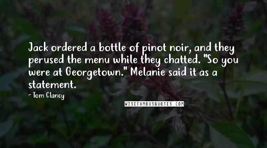 Tom Clancy Quotes: Jack ordered a bottle of pinot noir, and they perused the menu while they chatted. "So you were at Georgetown." Melanie said it as a statement.