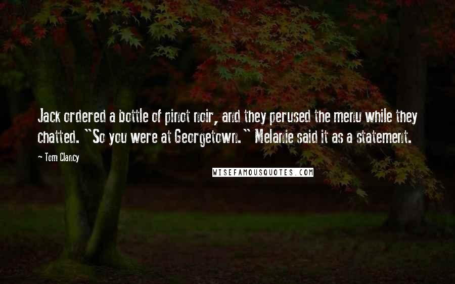 Tom Clancy Quotes: Jack ordered a bottle of pinot noir, and they perused the menu while they chatted. "So you were at Georgetown." Melanie said it as a statement.