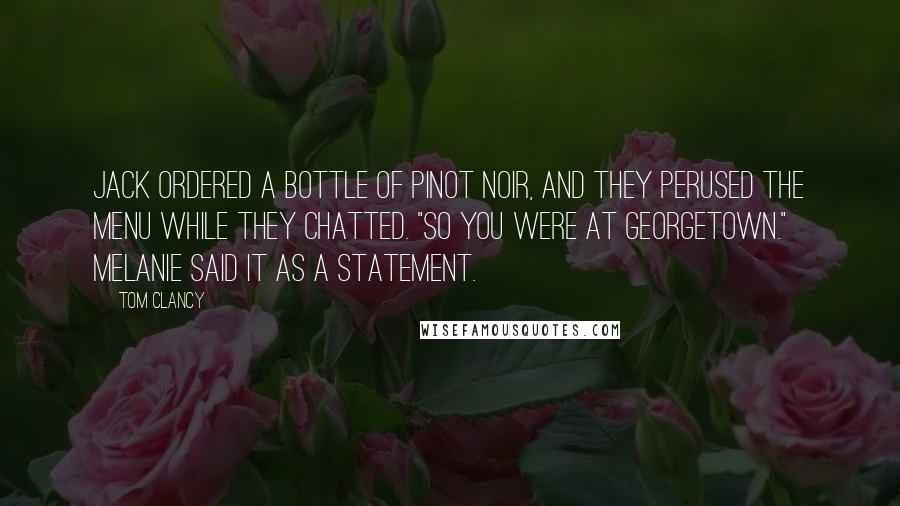 Tom Clancy Quotes: Jack ordered a bottle of pinot noir, and they perused the menu while they chatted. "So you were at Georgetown." Melanie said it as a statement.