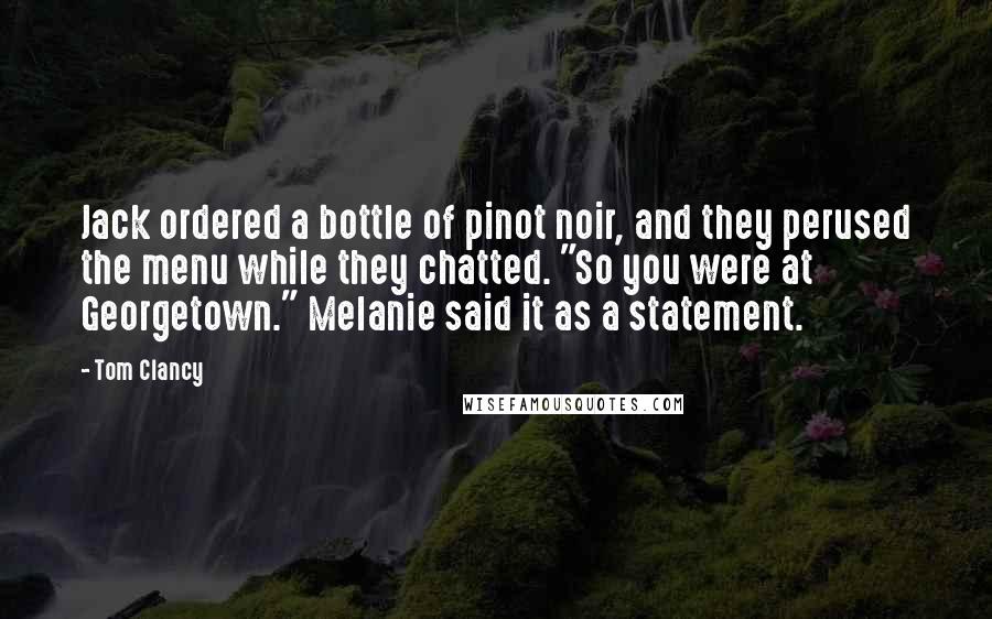 Tom Clancy Quotes: Jack ordered a bottle of pinot noir, and they perused the menu while they chatted. "So you were at Georgetown." Melanie said it as a statement.