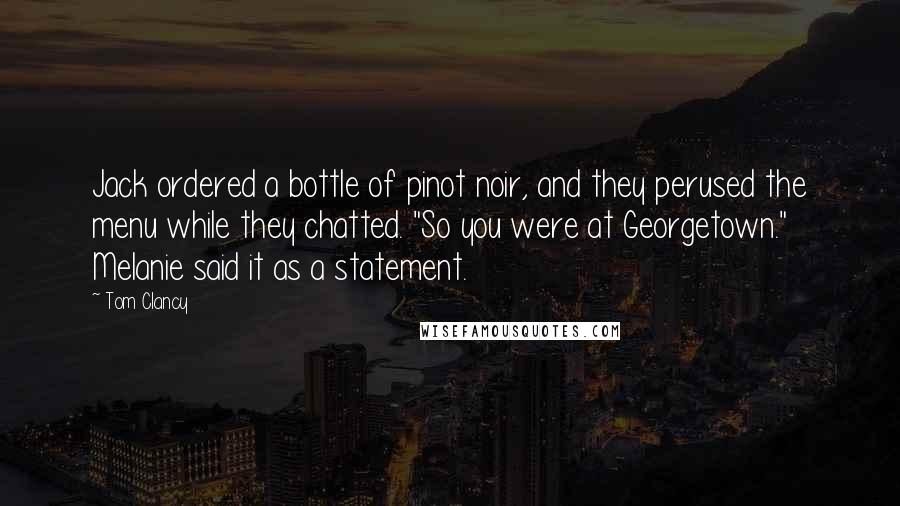 Tom Clancy Quotes: Jack ordered a bottle of pinot noir, and they perused the menu while they chatted. "So you were at Georgetown." Melanie said it as a statement.