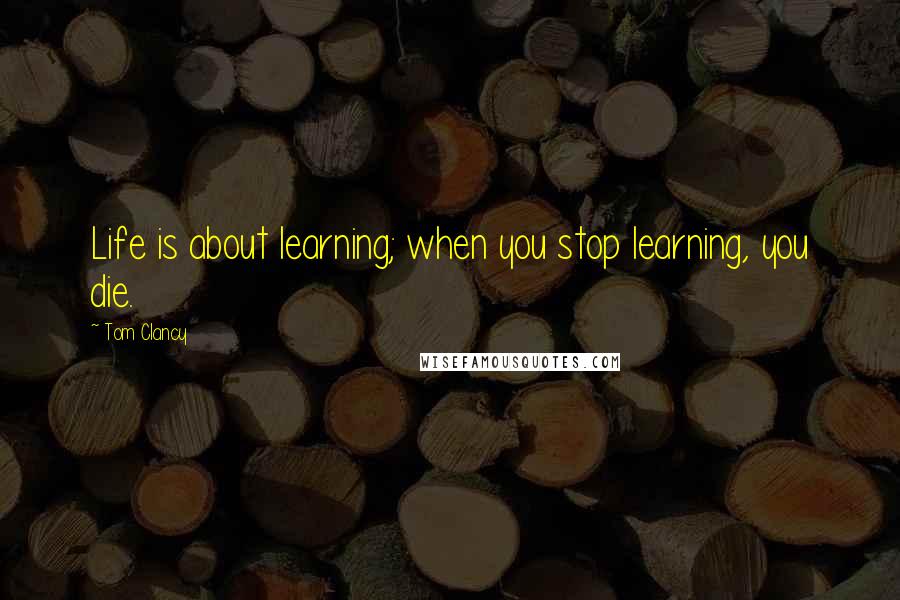 Tom Clancy Quotes: Life is about learning; when you stop learning, you die.