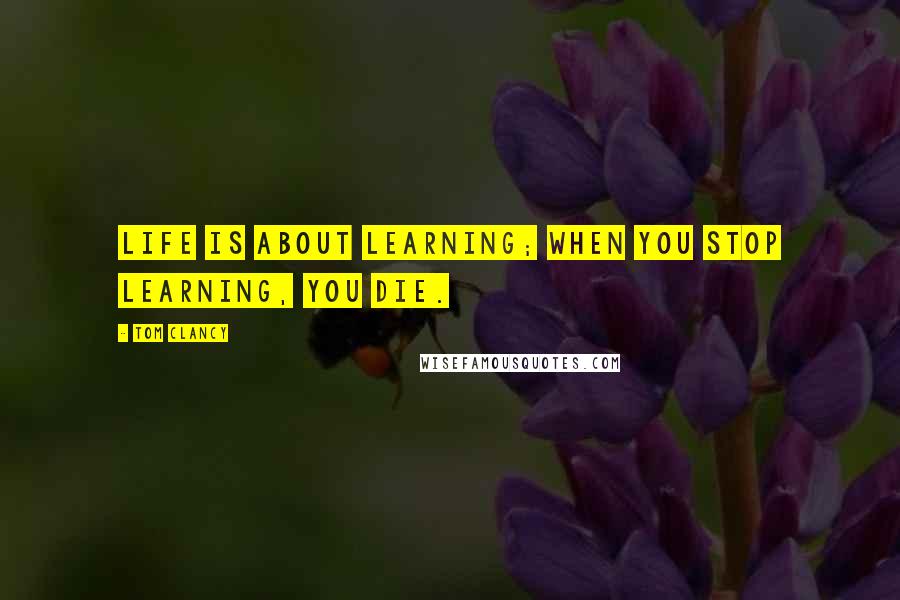 Tom Clancy Quotes: Life is about learning; when you stop learning, you die.