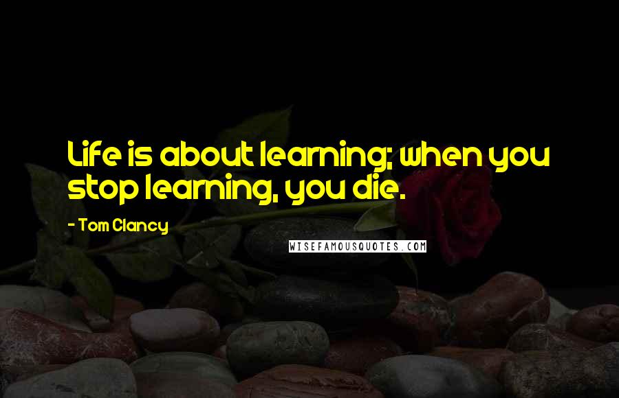 Tom Clancy Quotes: Life is about learning; when you stop learning, you die.