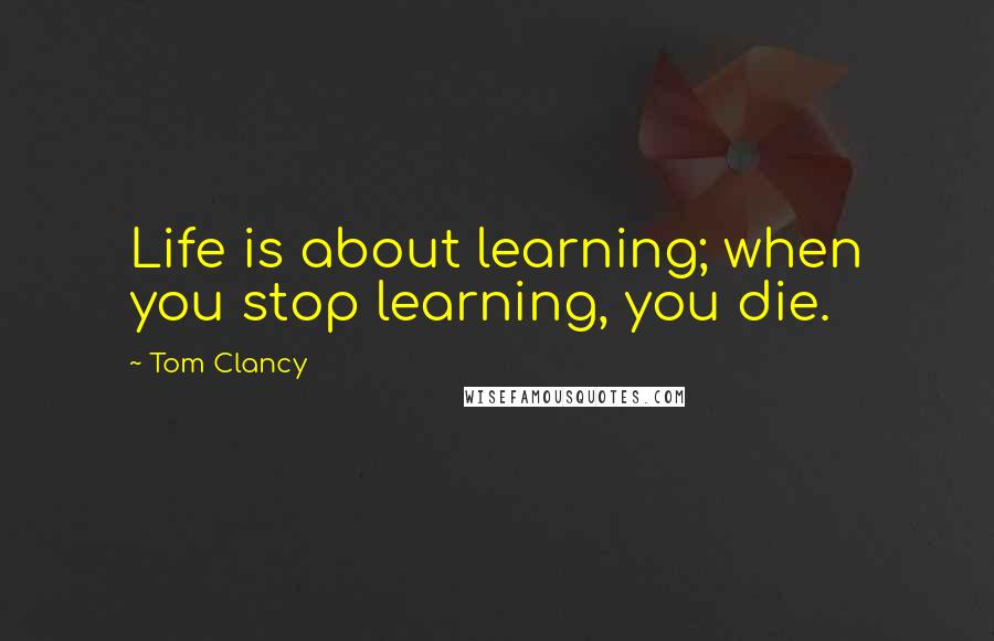 Tom Clancy Quotes: Life is about learning; when you stop learning, you die.