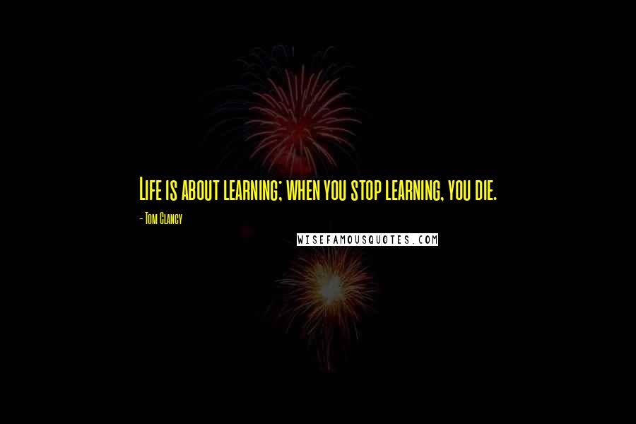 Tom Clancy Quotes: Life is about learning; when you stop learning, you die.