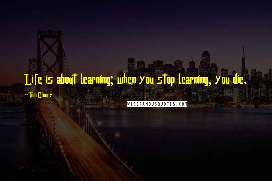 Tom Clancy Quotes: Life is about learning; when you stop learning, you die.