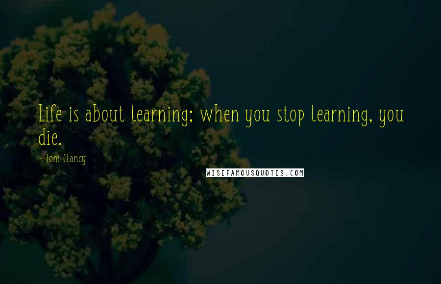 Tom Clancy Quotes: Life is about learning; when you stop learning, you die.