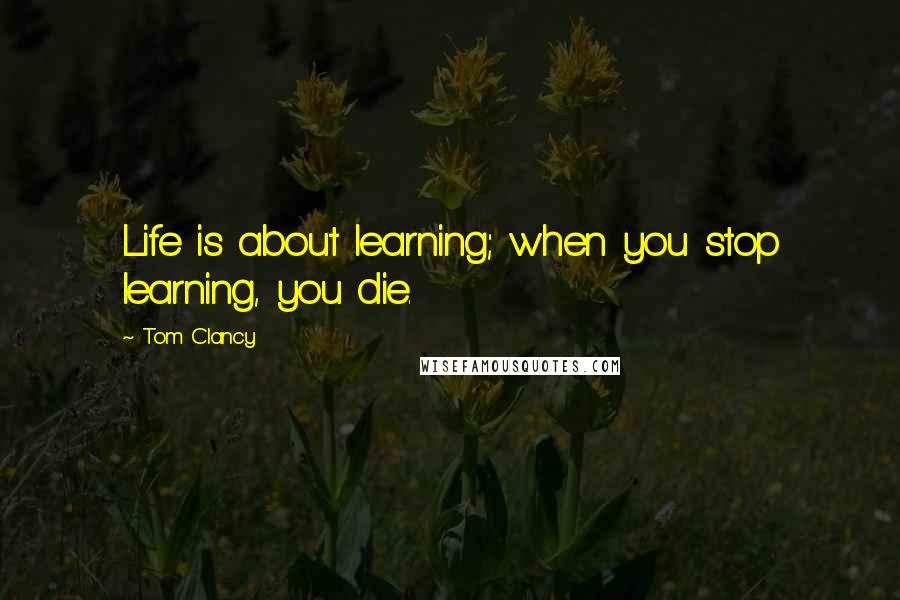 Tom Clancy Quotes: Life is about learning; when you stop learning, you die.