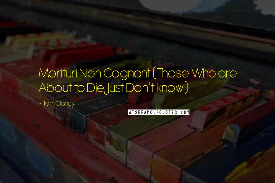 Tom Clancy Quotes: Morituri Non Cognant (Those Who are About to Die, Just Don't know)