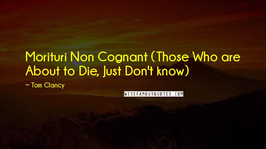 Tom Clancy Quotes: Morituri Non Cognant (Those Who are About to Die, Just Don't know)