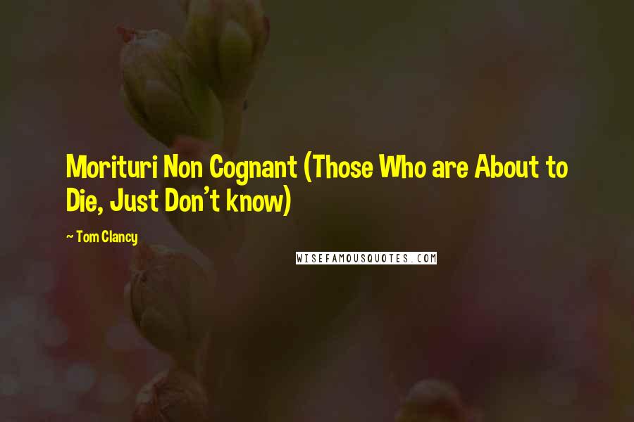 Tom Clancy Quotes: Morituri Non Cognant (Those Who are About to Die, Just Don't know)