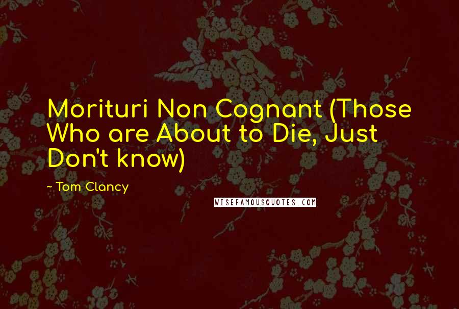 Tom Clancy Quotes: Morituri Non Cognant (Those Who are About to Die, Just Don't know)