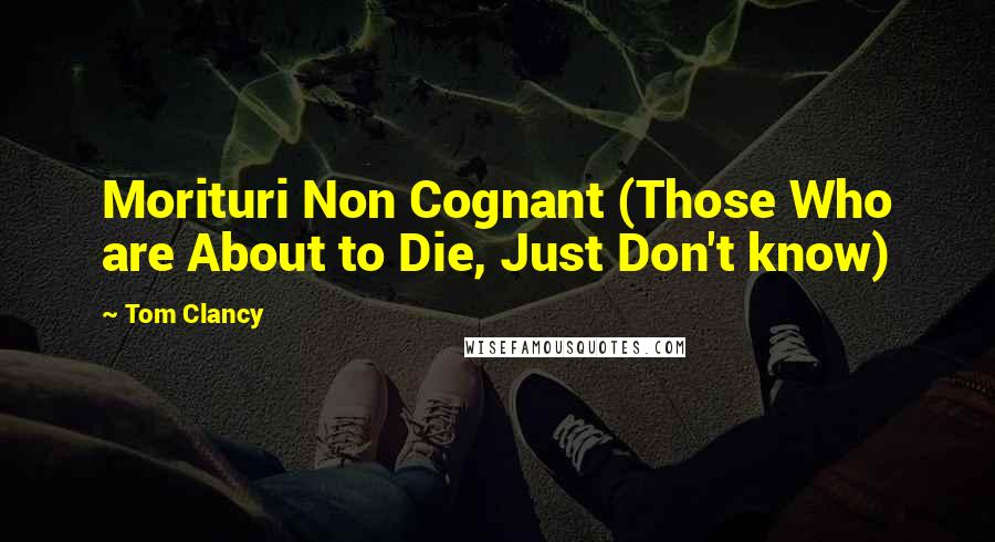 Tom Clancy Quotes: Morituri Non Cognant (Those Who are About to Die, Just Don't know)