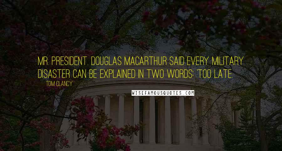 Tom Clancy Quotes: Mr. President. Douglas MacArthur said every military disaster can be explained in two words: 'Too late.