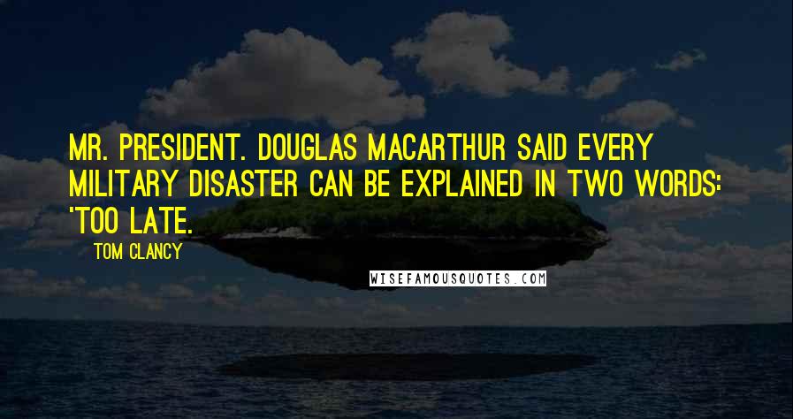 Tom Clancy Quotes: Mr. President. Douglas MacArthur said every military disaster can be explained in two words: 'Too late.