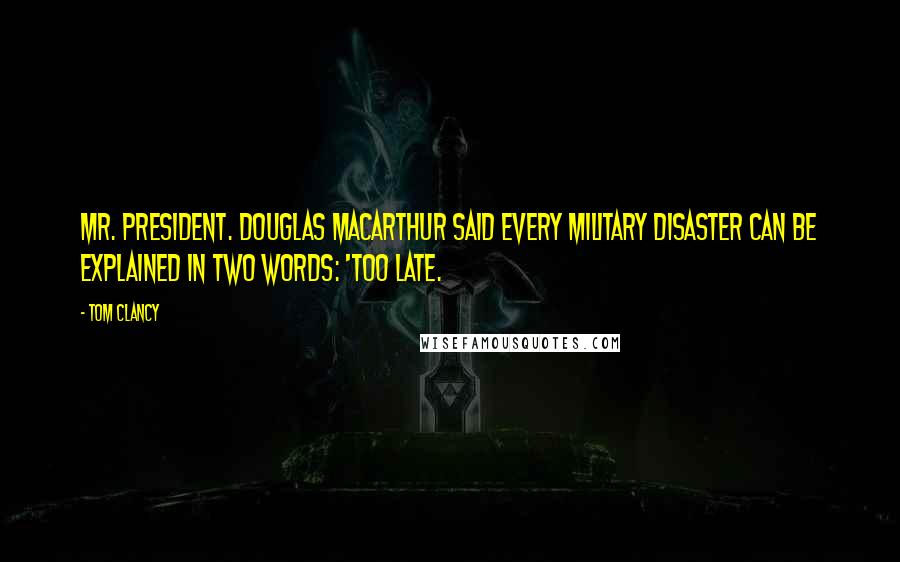 Tom Clancy Quotes: Mr. President. Douglas MacArthur said every military disaster can be explained in two words: 'Too late.