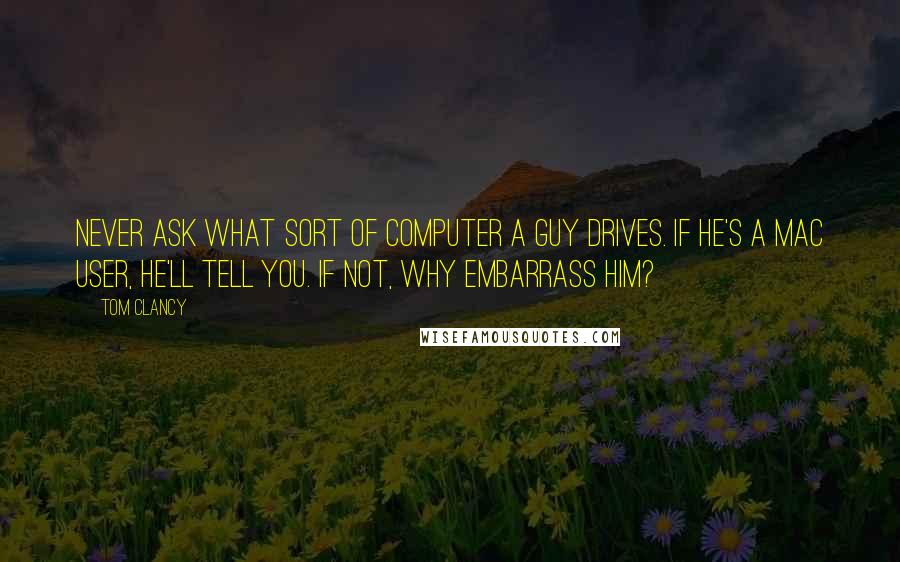 Tom Clancy Quotes: Never ask what sort of computer a guy drives. If he's a Mac user, he'll tell you. If not, why embarrass him?