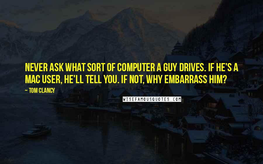 Tom Clancy Quotes: Never ask what sort of computer a guy drives. If he's a Mac user, he'll tell you. If not, why embarrass him?