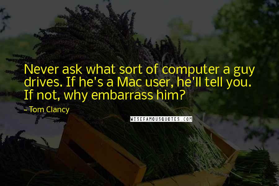 Tom Clancy Quotes: Never ask what sort of computer a guy drives. If he's a Mac user, he'll tell you. If not, why embarrass him?