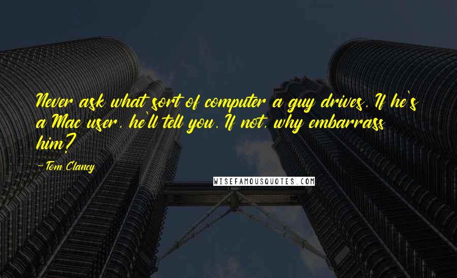 Tom Clancy Quotes: Never ask what sort of computer a guy drives. If he's a Mac user, he'll tell you. If not, why embarrass him?