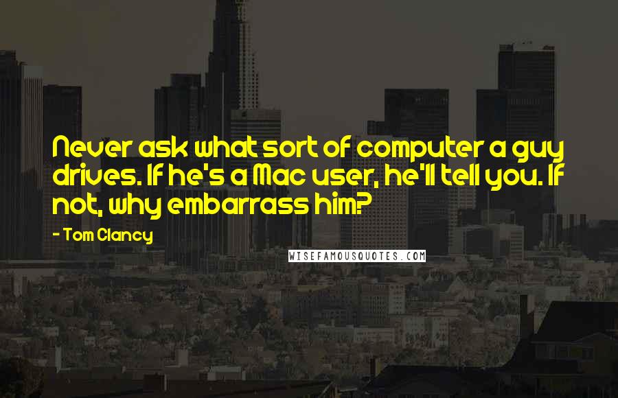 Tom Clancy Quotes: Never ask what sort of computer a guy drives. If he's a Mac user, he'll tell you. If not, why embarrass him?