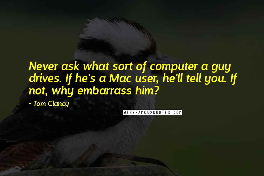 Tom Clancy Quotes: Never ask what sort of computer a guy drives. If he's a Mac user, he'll tell you. If not, why embarrass him?