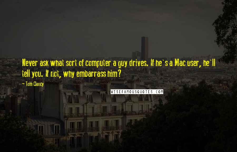 Tom Clancy Quotes: Never ask what sort of computer a guy drives. If he's a Mac user, he'll tell you. If not, why embarrass him?