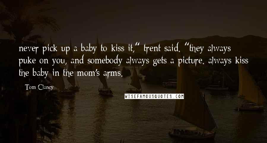 Tom Clancy Quotes: never pick up a baby to kiss it," trent said. "they always puke on you, and somebody always gets a picture. always kiss the baby in the mom's arms.